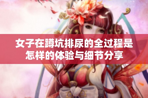 女子在蹲坑排尿的全过程是怎样的体验与细节分享