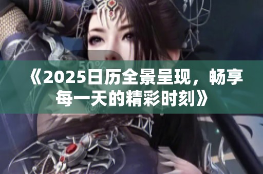 《2025日历全景呈现，畅享每一天的精彩时刻》