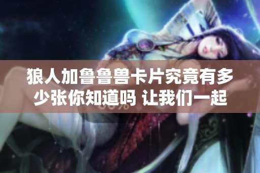狼人加鲁鲁兽卡片究竟有多少张你知道吗 让我们一起来探讨一下这个问题吧
