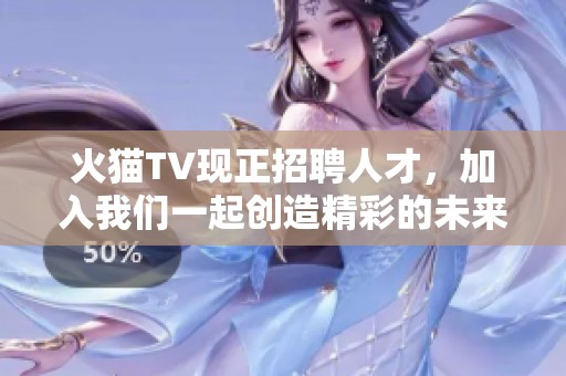 火猫TV现正招聘人才，加入我们一起创造精彩的未来！