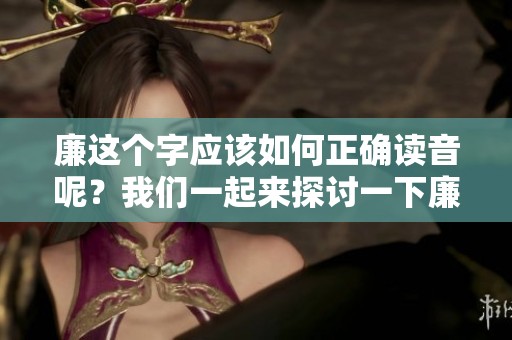 廉这个字应该如何正确读音呢？我们一起来探讨一下廉的读法。