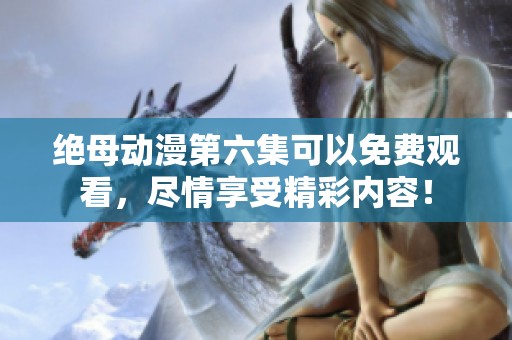 绝母动漫第六集可以免费观看，尽情享受精彩内容！