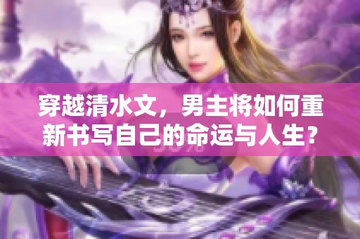 穿越清水文，男主将如何重新书写自己的命运与人生？