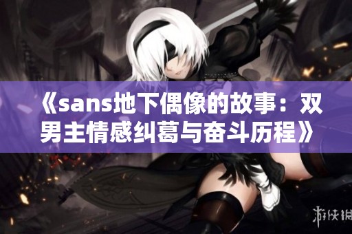 《sans地下偶像的故事：双男主情感纠葛与奋斗历程》