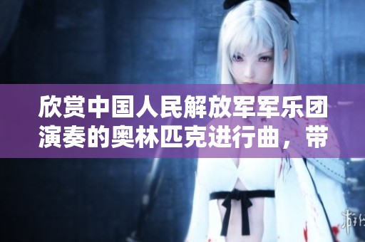 欣赏中国人民解放军军乐团演奏的奥林匹克进行曲，带来喜庆音乐在线播放体验