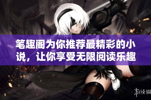 笔趣阁为你推荐最精彩的小说，让你享受无限阅读乐趣。
