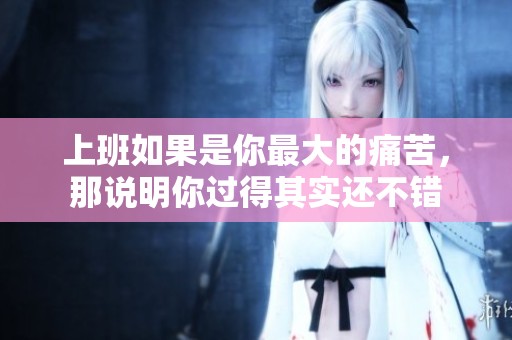 上班如果是你最大的痛苦，那说明你过得其实还不错