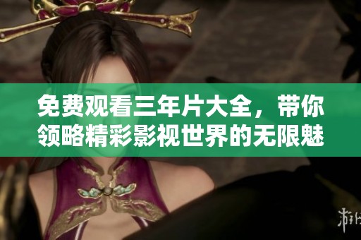 免费观看三年片大全，带你领略精彩影视世界的无限魅力