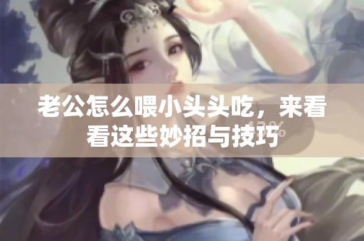 老公怎么喂小头头吃，来看看这些妙招与技巧