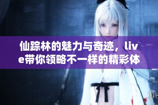 仙踪林的魅力与奇迹，live带你领略不一样的精彩体验