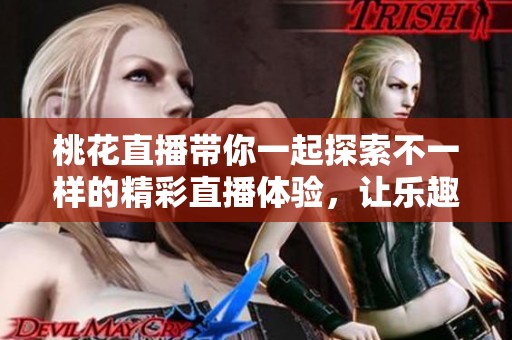 桃花直播带你一起探索不一样的精彩直播体验，让乐趣不断升级！