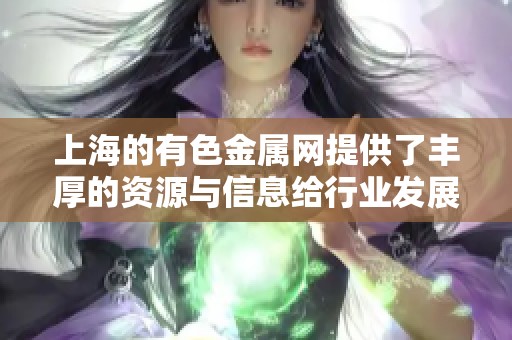 上海的有色金属网提供了丰厚的资源与信息给行业发展。了解更多有色金属的最新动态。