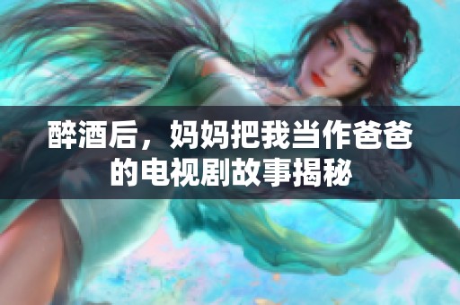 醉酒后，妈妈把我当作爸爸的电视剧故事揭秘