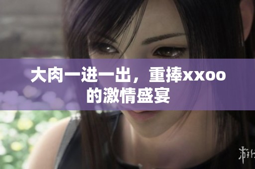 大肉一进一出，重捧xxoo的激情盛宴