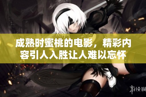 成熟时蜜桃的电影，精彩内容引人入胜让人难以忘怀