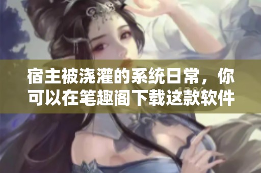 宿主被浇灌的系统日常，你可以在笔趣阁下载这款软件来体验