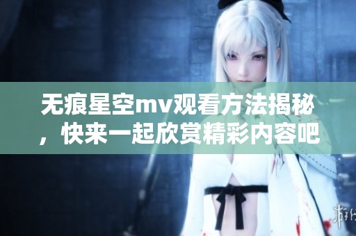 无痕星空mv观看方法揭秘，快来一起欣赏精彩内容吧！