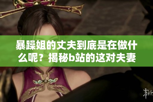 暴躁姐的丈夫到底是在做什么呢？揭秘b站的这对夫妻背后的故事