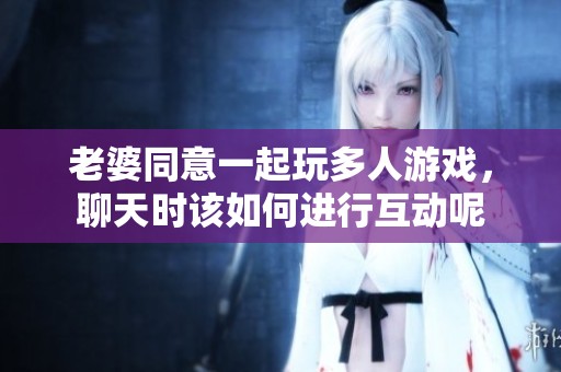 老婆同意一起玩多人游戏，聊天时该如何进行互动呢