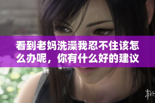 看到老妈洗澡我忍不住该怎么办呢，你有什么好的建议吗