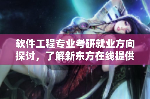 软件工程专业考研就业方向探讨，了解新东方在线提供的建议与信息