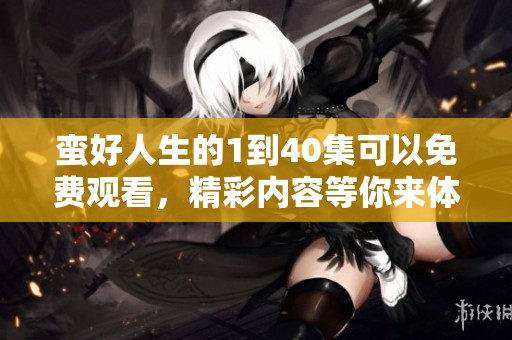 蛮好人生的1到40集可以免费观看，精彩内容等你来体验！