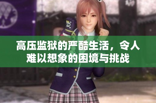 高压监狱的严酷生活，令人难以想象的困境与挑战