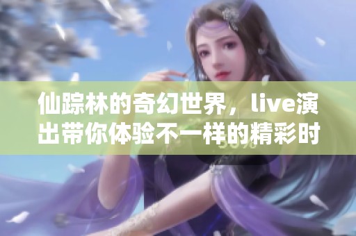 仙踪林的奇幻世界，live演出带你体验不一样的精彩时刻