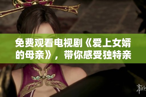 免费观看电视剧《爱上女婿的母亲》，带你感受独特亲情与爱情交织的故事