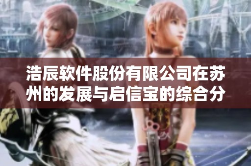 浩辰软件股份有限公司在苏州的发展与启信宝的综合分析