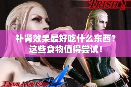 补肾效果最好吃什么东西？这些食物值得尝试！