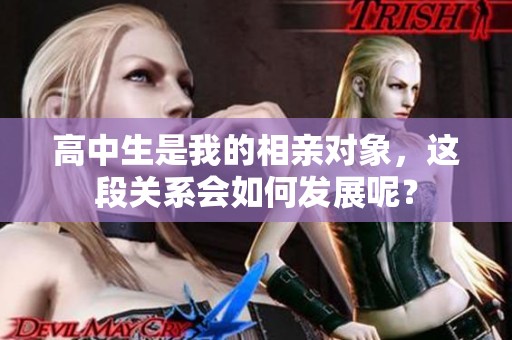 高中生是我的相亲对象，这段关系会如何发展呢？