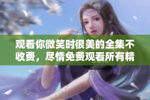 观看你微笑时很美的全集不收费，尽情免费观看所有精彩内容