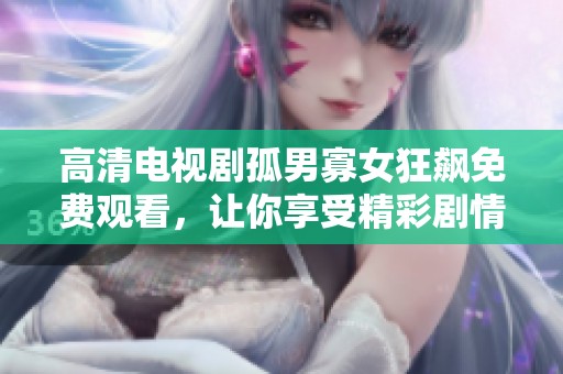 高清电视剧孤男寡女狂飙免费观看，让你享受精彩剧情与角色互动