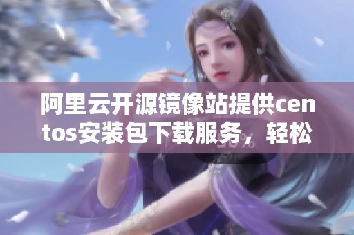 阿里云开源镜像站提供centos安装包下载服务，轻松获取所需资源