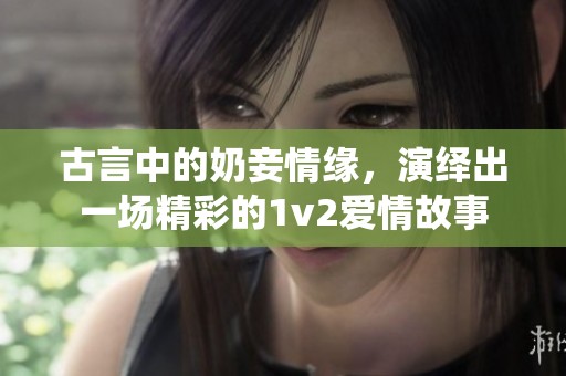 古言中的奶妾情缘，演绎出一场精彩的1v2爱情故事