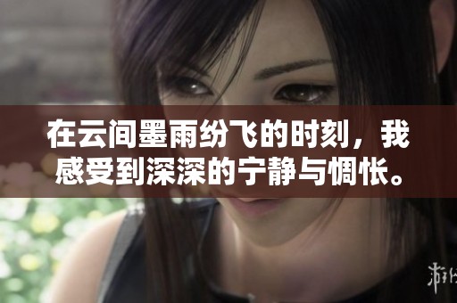在云间墨雨纷飞的时刻，我感受到深深的宁静与惆怅。