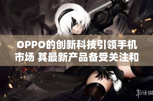 OPPO的创新科技引领手机市场 其最新产品备受关注和期待