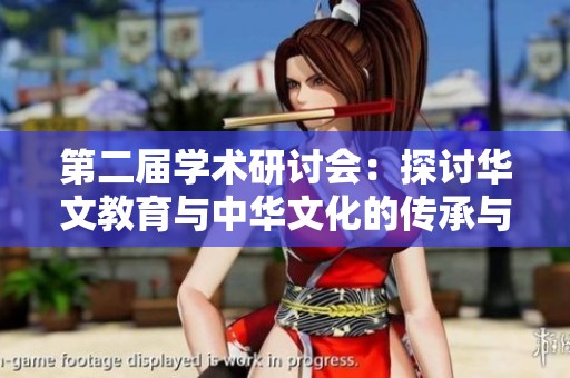 第二届学术研讨会：探讨华文教育与中华文化的传承与传播