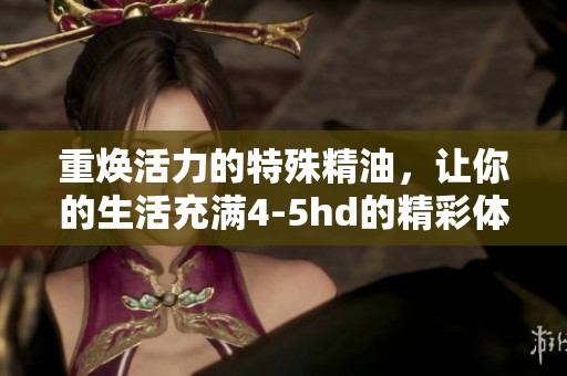 重焕活力的特殊精油，让你的生活充满4-5hd的精彩体验与享受