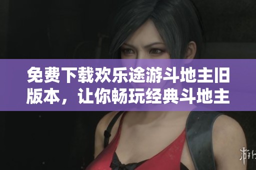 免费下载欢乐途游***旧版本，让你畅玩经典***游戏！尽在欢乐途游！