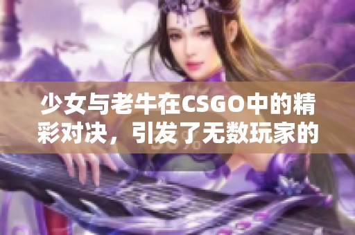 少女与老牛在CSGO中的精彩对决，引发了无数玩家的热情关注