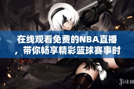 在线观看免费的NBA直播，带你畅享精彩篮球赛事时刻