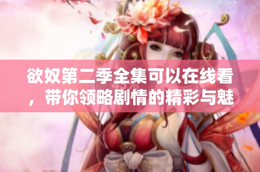欲奴第二季全集可以在线看，带你领略剧情的精彩与魅力
