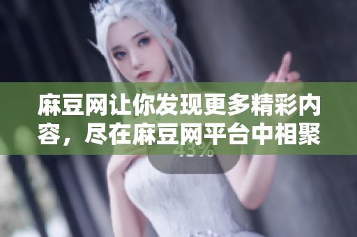 麻豆网让你发现更多精彩内容，尽在麻豆网平台中相聚与分享