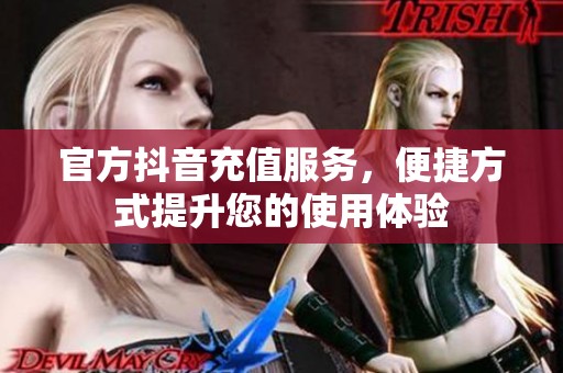 官方抖音充值服务，便捷方式提升您的使用体验