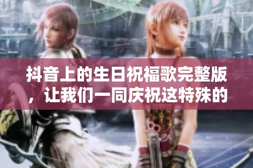 抖音上的生日祝福歌完整版，让我们一同庆祝这特殊的时刻