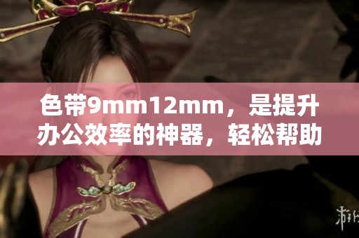 色带9mm12mm，是提升办公效率的神器，轻松帮助实现标签管理！