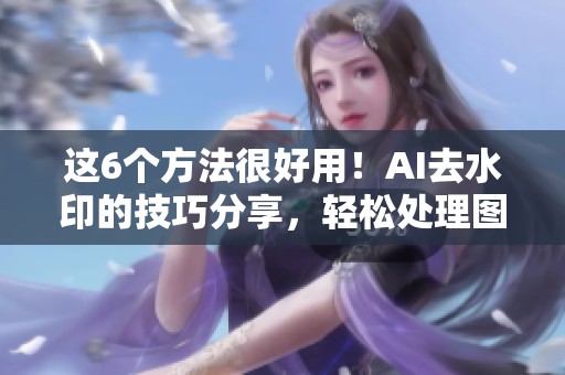 这6个方法很好用！AI去水印的技巧分享，轻松处理图片软件