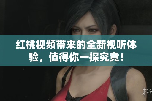 红桃视频带来的全新视听体验，值得你一探究竟！